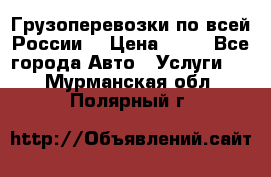 Грузоперевозки по всей России! › Цена ­ 33 - Все города Авто » Услуги   . Мурманская обл.,Полярный г.